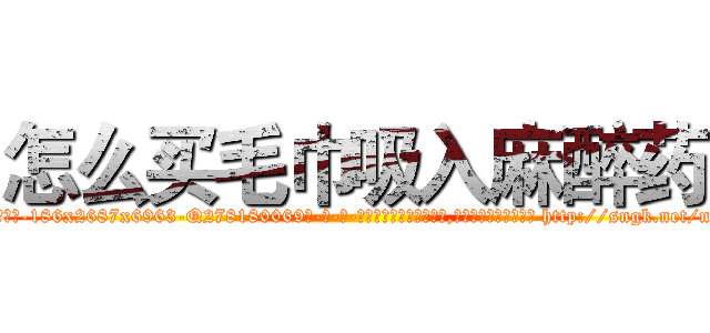 怎么买毛巾吸入麻醉药 (怎么买毛巾吸入麻醉药【电-186x2687x6963-Q278180069元-吉-药-业】我们做的是长期生意,靠的是老客户长期支持 http://sngk.net/ncO3DY
)
