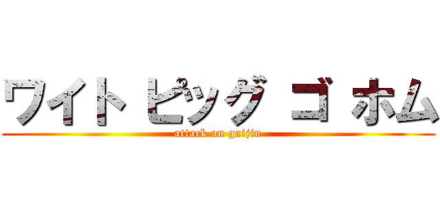 ワイト ピッグ ゴ ホム (attack on gaijin)
