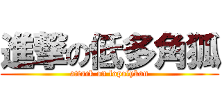 進撃の低多角狐 (attack on lopolykon)