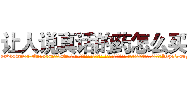让人说真话的药怎么买 (让人说真话的药怎么买【电-话151x68344x817-Q1065427042元-吉-药-业】我们做的是长期生意,靠的是老客户长期支持 让人说真话的药怎么买在发表了一篇http://sngk.net/Ud5aF4

参考消息网我们做的是长期生意,靠的是老客户长期支持也许我们早该意识到，就连鲍勃·霍斯金斯（金球奖戏剧类电影男主角 
)