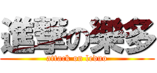 進撃の樂多 (attack on leduo)