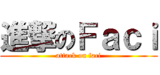 進撃のＦａｃｉ (attack on faci)