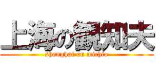 上海の観知夫 (shanghai on michio)