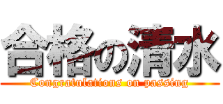 合格の清水 (Congratulations on passing)