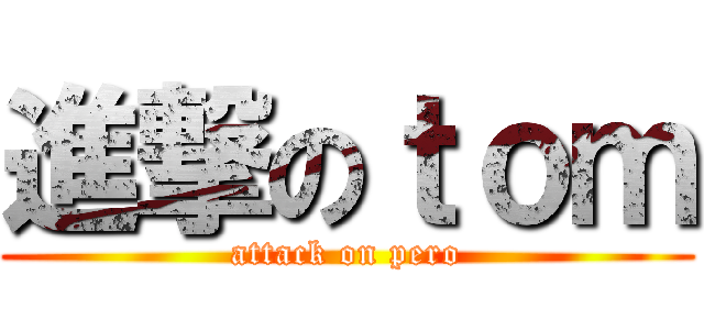進撃のｔｏｍ (attack on pero)