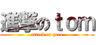 進撃のｔｏｍ (attack on pero)