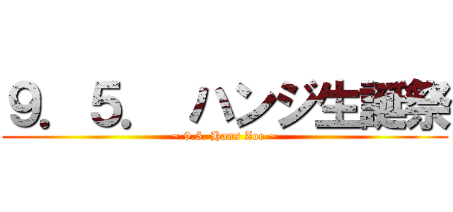 ９．５． ハンジ生誕祭 (~ 9.5. Hans Zoe ~)