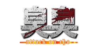 臭臭 (attack on cho)