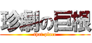 珍劇の巨根 (that place)