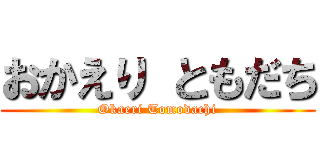 おかえり ともだち (Okaeri Tomodachi)