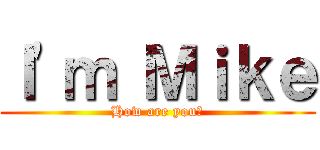 Ｉ\'ｍ Ｍｉｋｅ (How are you?)