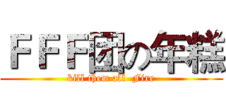 ＦＦＦ团の年糕 (kill them all  Fire)