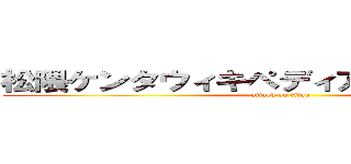 松隈ケンタウィキペディア改悪一般通行 (attack on titan)