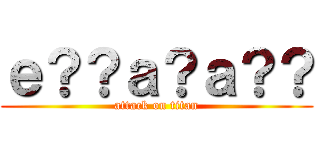 ｅ？？ａ？ａ？？ (attack on titan)
