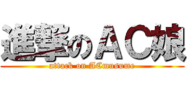 進撃のＡＣ娘 (attack on ACmusume)