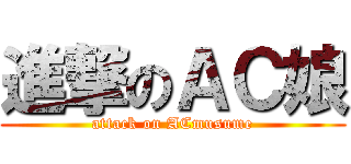 進撃のＡＣ娘 (attack on ACmusume)