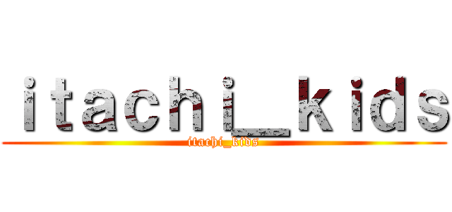 ｉｔａｃｈｉ＿ｋｉｄｓ (itachi_kids)