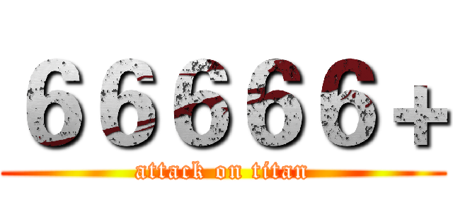 ６６６６６＋ (attack on titan)