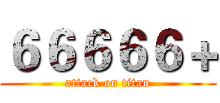 ６６６６６＋ (attack on titan)