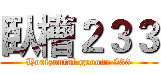 臥槽２３３ (Horizontal groove 233)