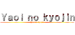 Ｙａｏｉ ｎｏ ｋｙｏｊｉｎ (Yaoi no kyojin)