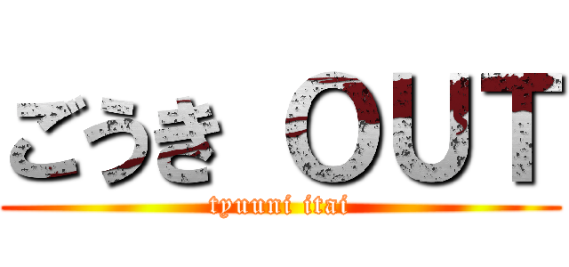 ごうき ＯＵＴ (tyuuni itai)
