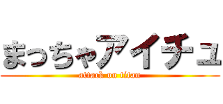 まっちゃアイチュ (attack on titan)