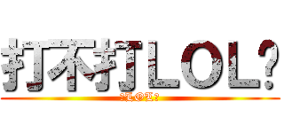 打不打ＬＯＬ啦 (打LOL啦)