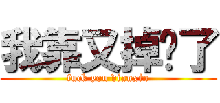 我靠又掉线了 (fuck you dianxin)