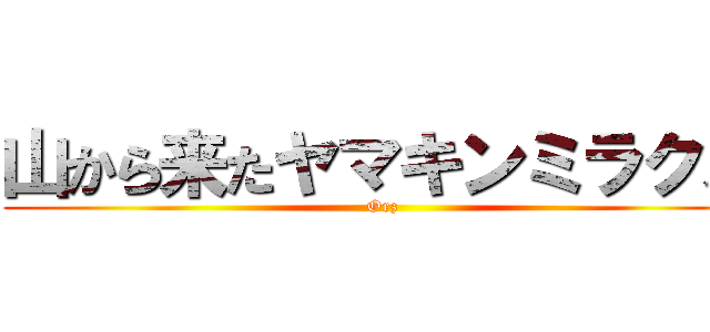 山から来たヤマキンミラクル (Orz)