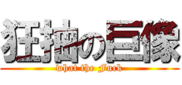 狂抽の巨像 (what the Fuck)