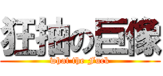 狂抽の巨像 (what the Fuck)