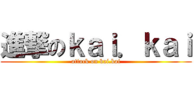 進撃のｋａｉ．ｋａｉ (attack on kai.kai)