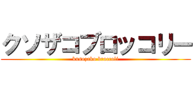 クソザコブロッコリー (kusozako broccoli)