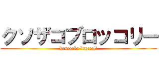 クソザコブロッコリー (kusozako broccoli)