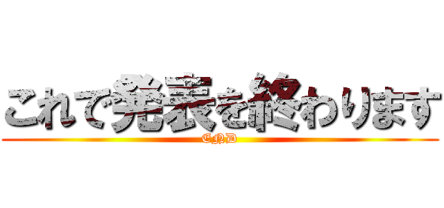 これで発表を終わります (END)