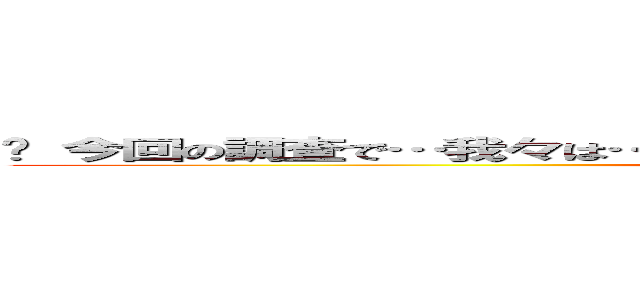 	 今回の調査で…我々は…今回も…なんの成果も！！得られませんでした！！ ()