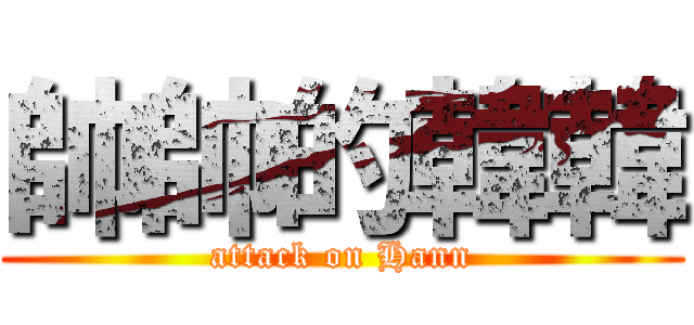 帥帥的韓韓 (attack on Hann)