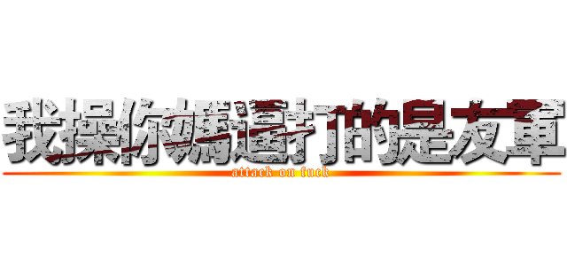 我操你媽逼打的是友軍 (attack on fuck)