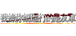 我操你媽逼打的是友軍 (attack on fuck)