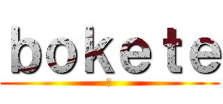 ｂｏｋｅｔｅ (た)