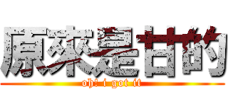 原來是甘的 (oh! i got it)
