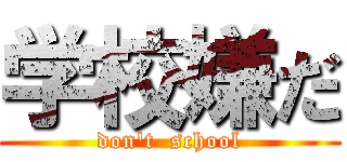 学校嫌だ (don't  school)