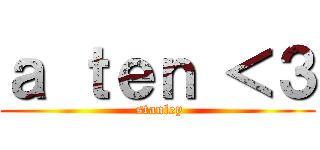 ａ ｔｅｎ ＜３ ( stanley)