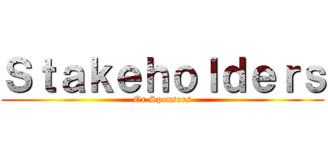 Ｓｔａｋｅｈｏｌｄｅｒｓ (Or Sponsors)