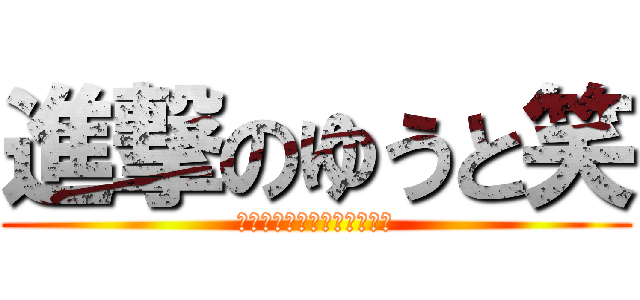 進撃のゆうと笑 (わらわらわらわらわらわらわ)