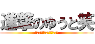 進撃のゆうと笑 (わらわらわらわらわらわらわ)