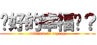 說好的幸福呢？ (william is crying)
