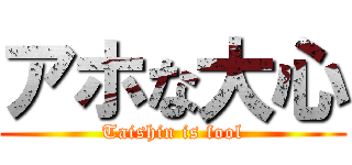 アホな大心 (Taishin is fool)