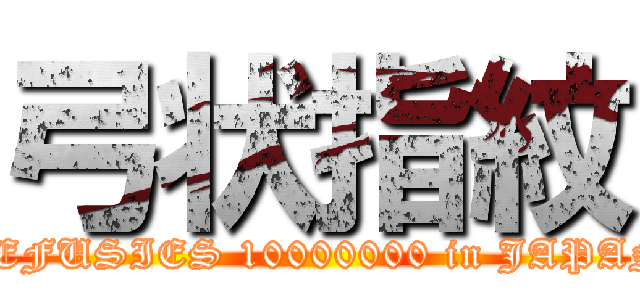 弓状指紋 (REFUSIES 10000000 in JAPAN)